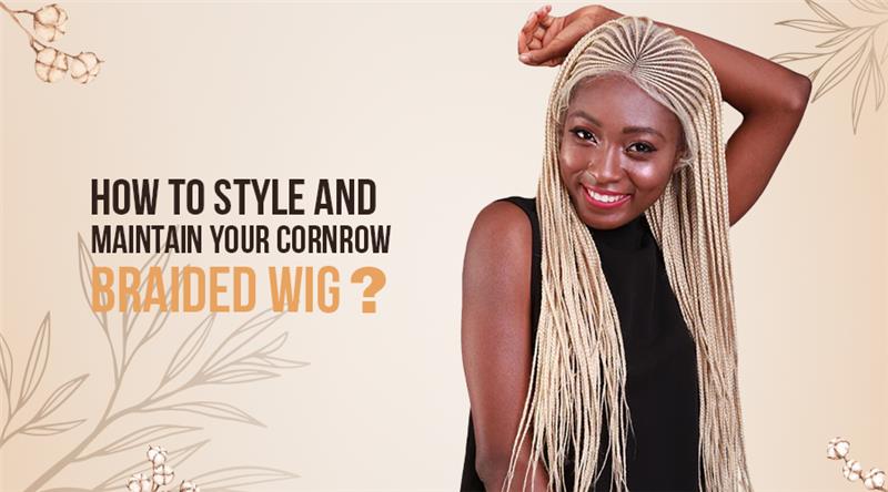 How to Style and Maintain Your Cornrow Braided Wig