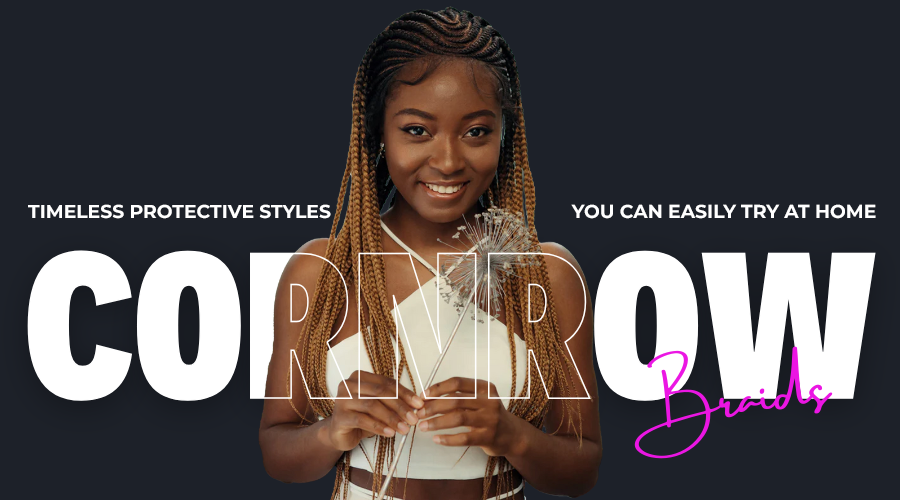 Cornrow Braids – Timeless Protective Styles You Can Easily Try at Home