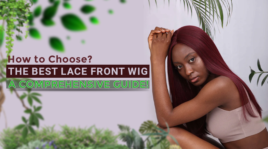 How to Choose the Best Lace Front Wig - A Comprehensive Guide