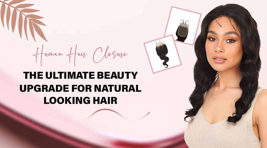 Human Hair Closure: The Ultimate Beauty Upgrade for Natural-Looking Hair