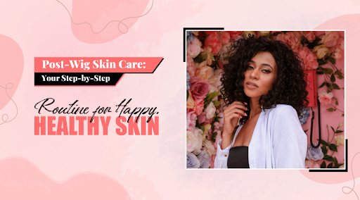 Nurturing Your Skin Post-Wig: A Step-by-Step Guide to Achieving Radiant and Healthy Skin