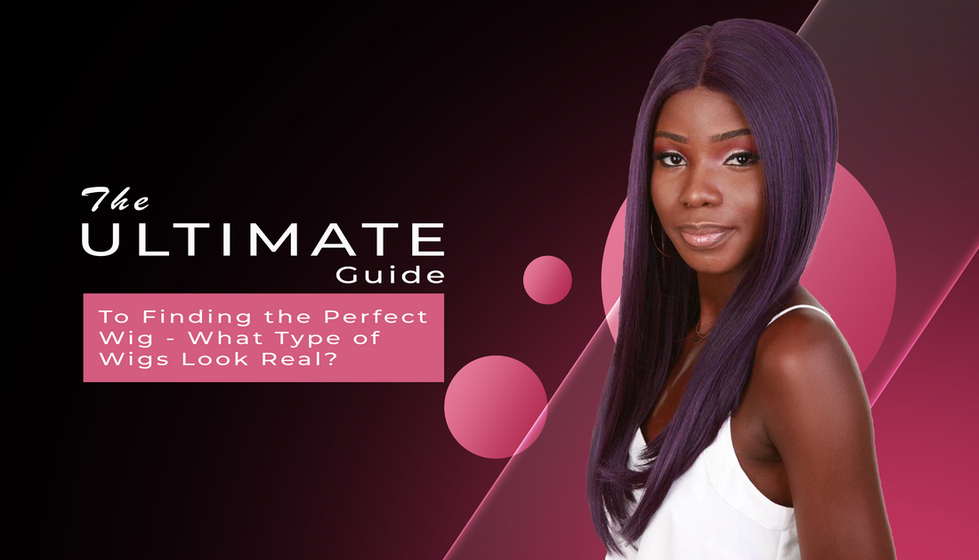 The Ultimate Guide to Finding the Perfect Wig - What Type of Wigs Look Real?